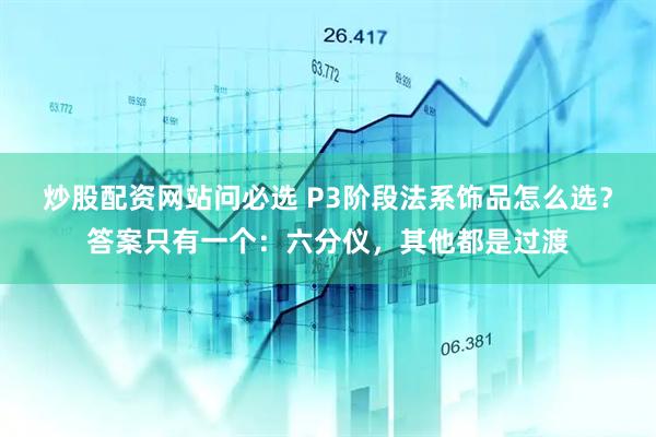 炒股配资网站问必选 P3阶段法系饰品怎么选？答案只有一个：六分仪，其他都是过渡