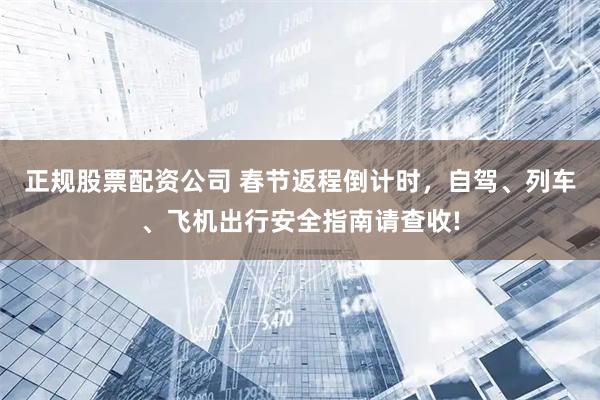 正规股票配资公司 春节返程倒计时，自驾、列车、飞机出行安全指南请查收!