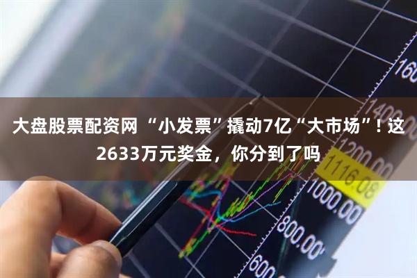 大盘股票配资网 “小发票”撬动7亿“大市场”! 这2633万元奖金，你分到了吗