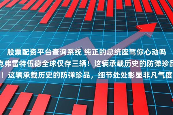股票配资平台查询系统 纯正的总统座驾你心动吗？克林顿御用的凯迪拉克弗雷特伍德全球仅存三辆！这辆承载历史的防弹珍品，细节处处彰显非凡气度