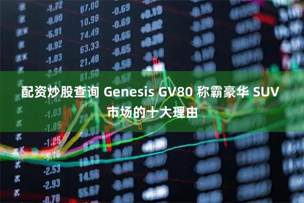 配资炒股查询 Genesis GV80 称霸豪华 SUV 市场的十大理由