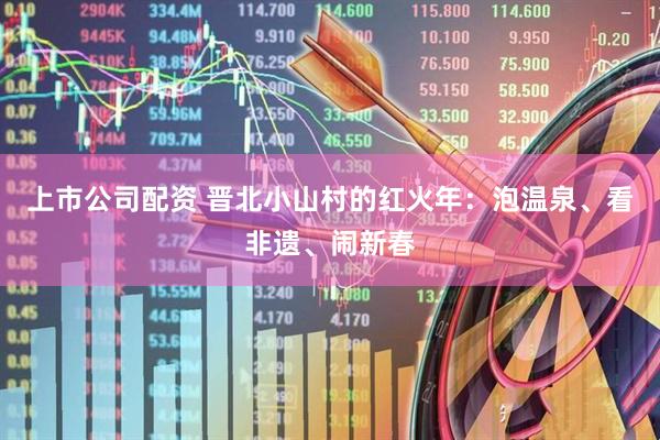 上市公司配资 晋北小山村的红火年：泡温泉、看非遗、闹新春