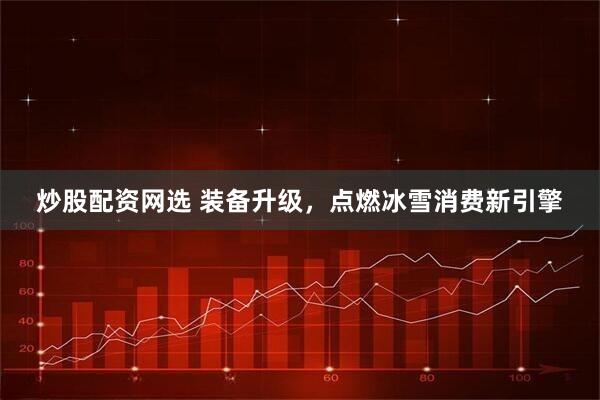 炒股配资网选 装备升级，点燃冰雪消费新引擎