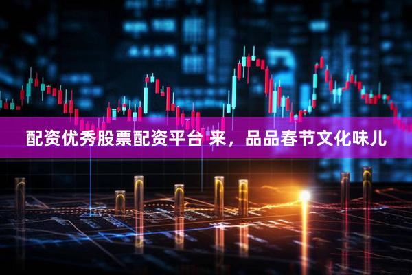 配资优秀股票配资平台 来，品品春节文化味儿