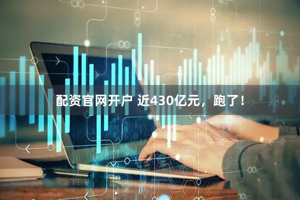 配资官网开户 近430亿元，跑了！