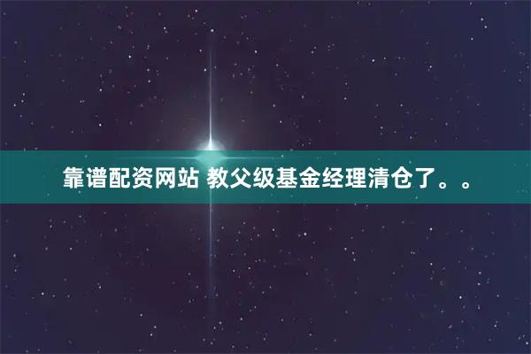 靠谱配资网站 教父级基金经理清仓了。。