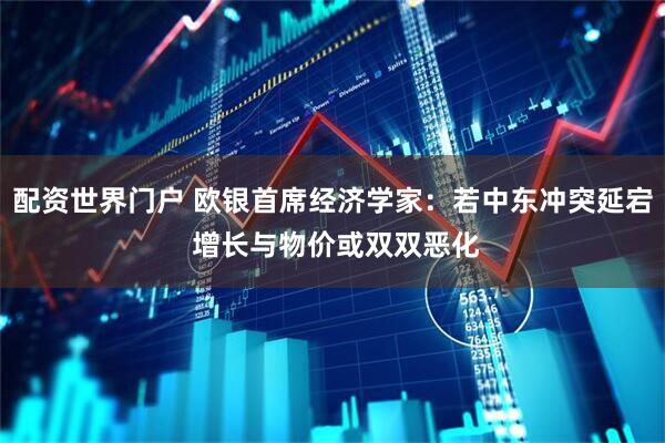 配资世界门户 欧银首席经济学家：若中东冲突延宕 增长与物价或双双恶化