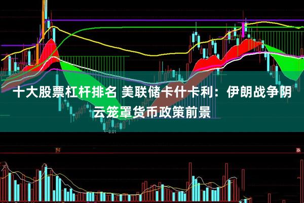 十大股票杠杆排名 美联储卡什卡利：伊朗战争阴云笼罩货币政策前景