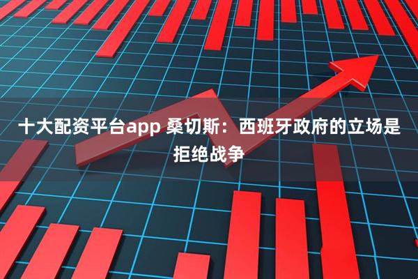 十大配资平台app 桑切斯：西班牙政府的立场是拒绝战争