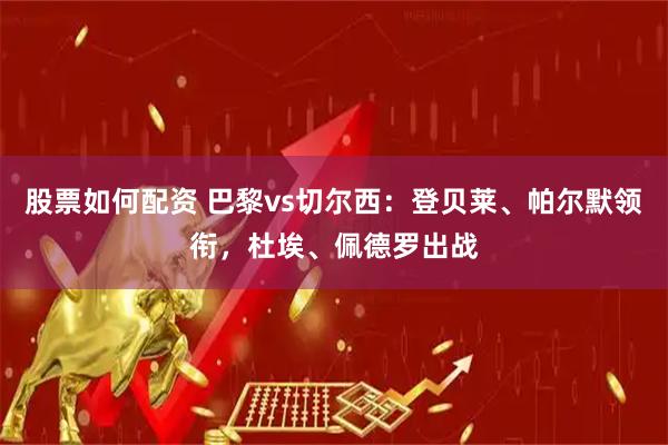 股票如何配资 巴黎vs切尔西：登贝莱、帕尔默领衔，杜埃、佩德罗出战