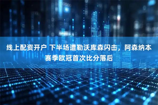 线上配资开户 下半场遭勒沃库森闪击，阿森纳本赛季欧冠首次比分落后