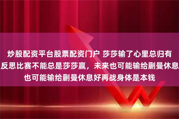 炒股配资平台股票配资门户 莎莎输了心里总归有点不舒服，但经过反思比赛不能总是莎莎赢，未来也可能输给蒯曼休息好再战身体是本钱