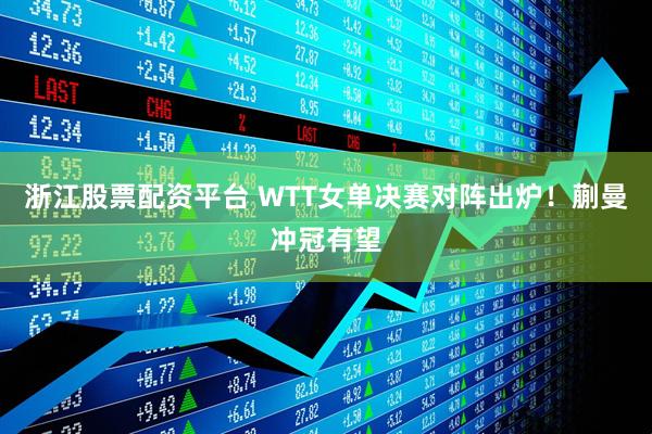 浙江股票配资平台 WTT女单决赛对阵出炉！蒯曼冲冠有望