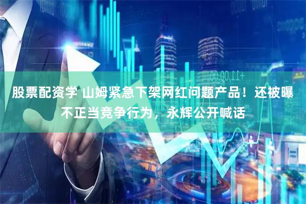 股票配资学 山姆紧急下架网红问题产品！还被曝不正当竞争行为，永辉公开喊话