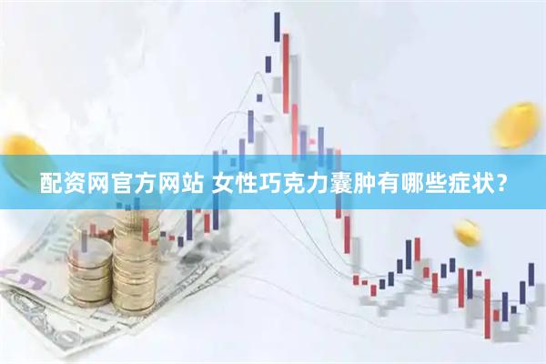 配资网官方网站 女性巧克力囊肿有哪些症状?
