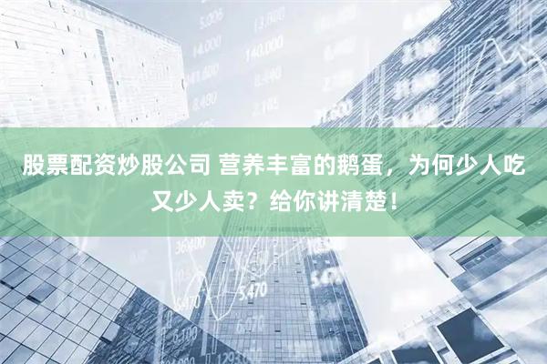 股票配资炒股公司 营养丰富的鹅蛋,为何少人吃又少人卖?给你讲清楚!