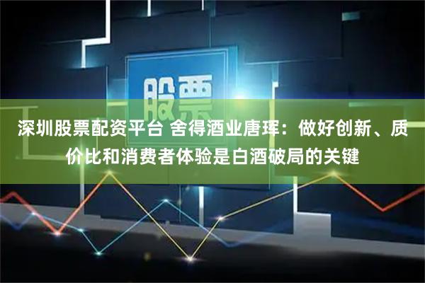 深圳股票配资平台 舍得酒业唐珲：做好创新、质价比和消费者体验是白酒破局的关键
