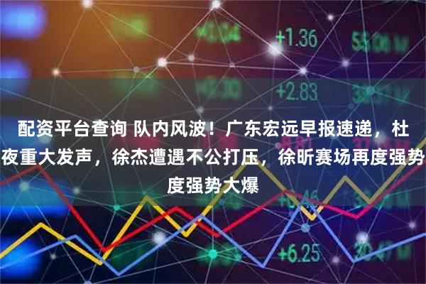 配资平台查询 队内风波！广东宏远早报速递，杜锋深夜重大发声，徐杰遭遇不公打压，徐昕赛场再度强势大爆