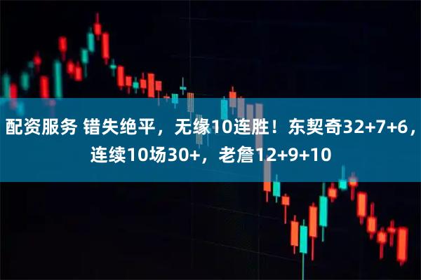 配资服务 错失绝平，无缘10连胜！东契奇32+7+6，连续10场30+，老詹12+9+10