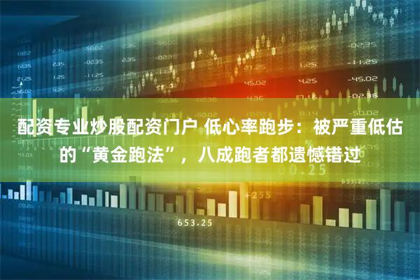 配资专业炒股配资门户 低心率跑步：被严重低估的“黄金跑法”，八成跑者都遗憾错过