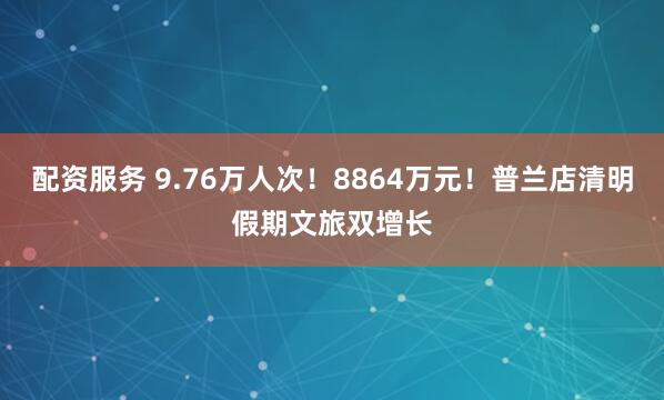 配资服务 9.76万人次！8864万元！普兰店清明假期文旅双增长