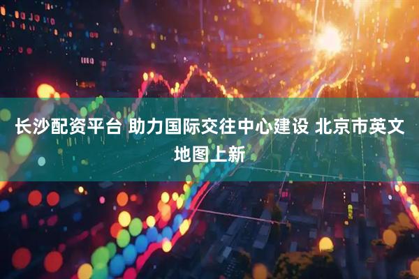长沙配资平台 助力国际交往中心建设 北京市英文地图上新
