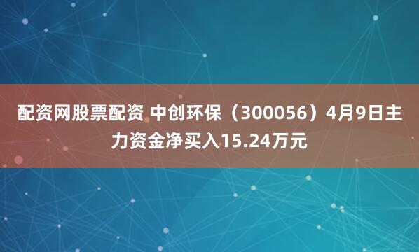 配资网股票配资 中创环保（300056）4月9日主力资金净买入15.24万元