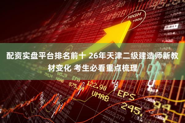 配资实盘平台排名前十 26年天津二级建造师新教材变化 考生必看重点梳理