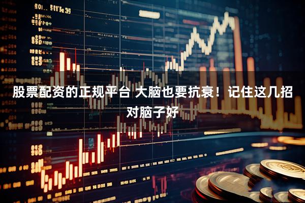 股票配资的正规平台 大脑也要抗衰！记住这几招对脑子好