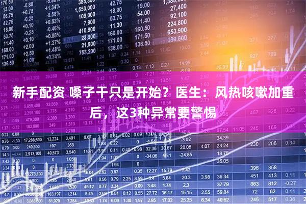 新手配资 嗓子干只是开始？医生：风热咳嗽加重后，这3种异常要警惕