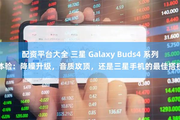 配资平台大全 三星 Galaxy Buds4 系列体验：降噪升级，音质攻顶，还是三星手机的最佳搭档