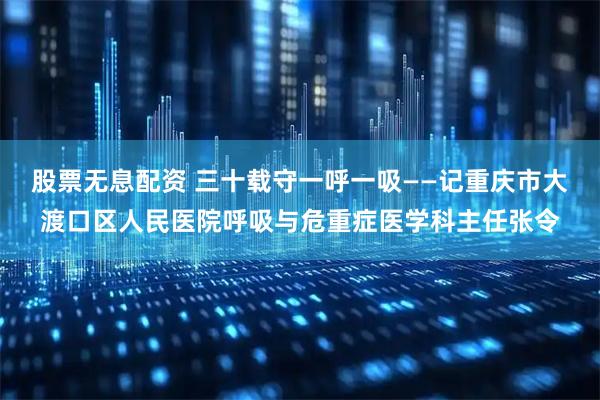 股票无息配资 三十载守一呼一吸——记重庆市大渡口区人民医院呼吸与危重症医学科主任张令