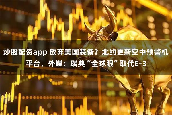 炒股配资app 放弃美国装备？北约更新空中预警机平台，外媒：瑞典“全球眼”取代E-3