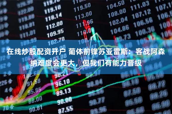 在线炒股配资开户 葡体前锋苏亚雷斯：客战阿森纳难度会更大，但我们有能力晋级