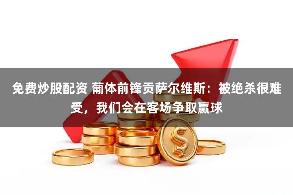 免费炒股配资 葡体前锋贡萨尔维斯：被绝杀很难受，我们会在客场争取赢球