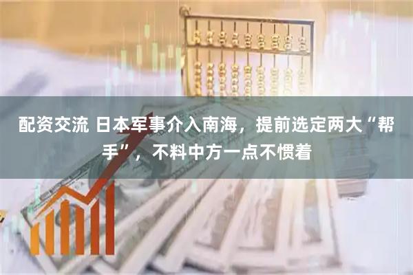 配资交流 日本军事介入南海，提前选定两大“帮手”，不料中方一点不惯着