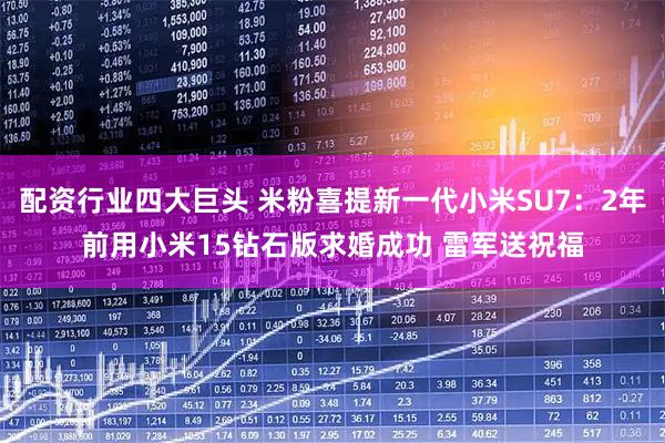配资行业四大巨头 米粉喜提新一代小米SU7：2年前用小米15钻石版求婚成功 雷军送祝福