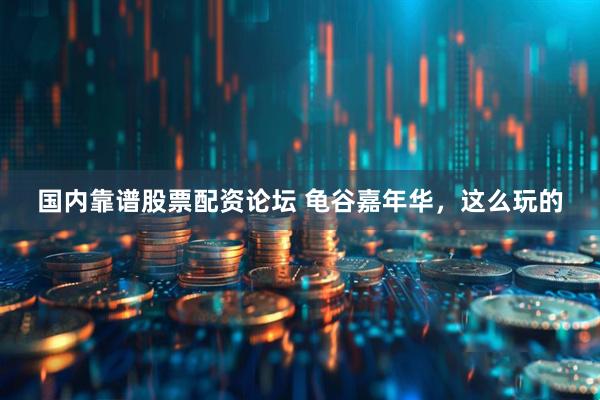 国内靠谱股票配资论坛 龟谷嘉年华，这么玩的