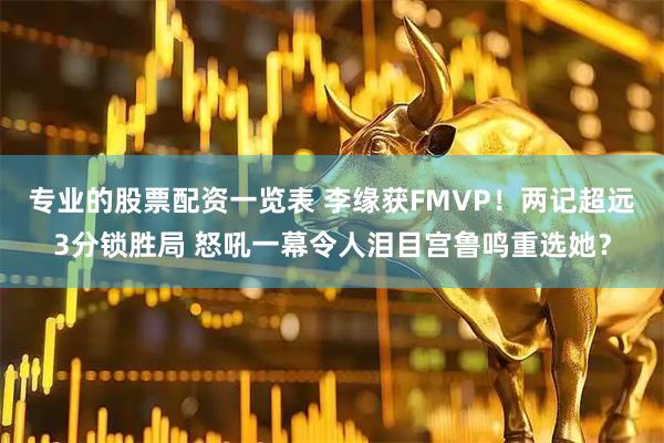 专业的股票配资一览表 李缘获FMVP！两记超远3分锁胜局 怒吼一幕令人泪目宫鲁鸣重选她？