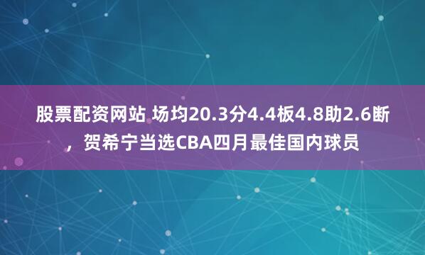股票配资网站 场均20.3分4.4板4.8助2.6断，贺希宁当选CBA四月最佳国内球员