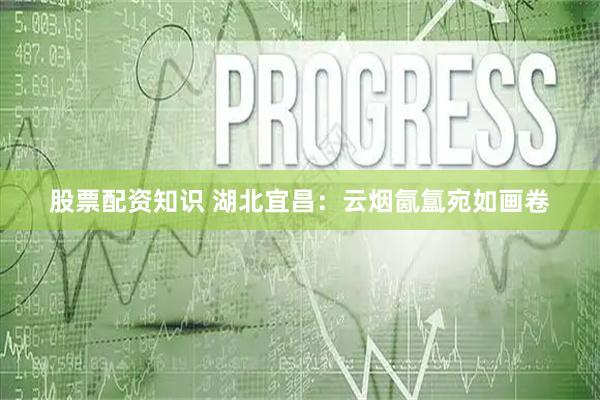 股票配资知识 湖北宜昌：云烟氤氲宛如画卷