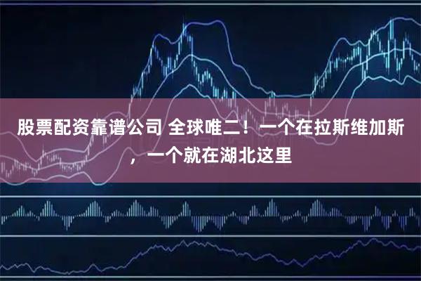 股票配资靠谱公司 全球唯二！一个在拉斯维加斯，一个就在湖北这里