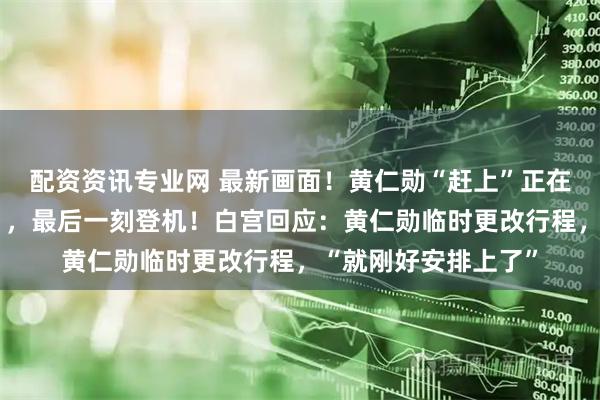 配资资讯专业网 最新画面！黄仁勋“赶上”正在加油的“空军一号”，最后一刻登机！白宫回应：黄仁勋临时更改行程，“就刚好安排上了”