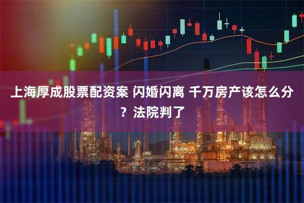 上海厚成股票配资案 闪婚闪离 千万房产该怎么分？法院判了
