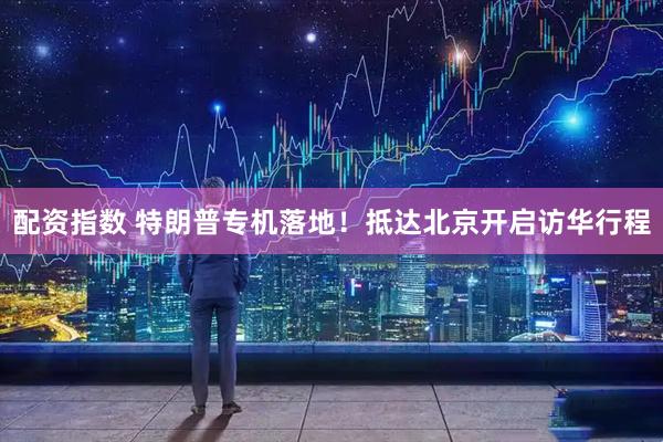 配资指数 特朗普专机落地！抵达北京开启访华行程