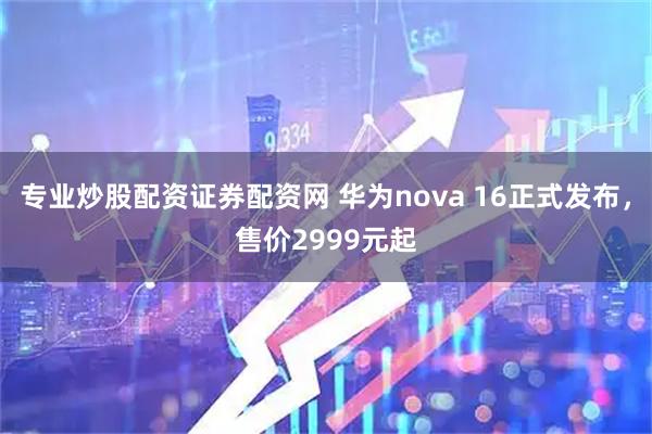 专业炒股配资证券配资网 华为nova 16正式发布，售价2999元起