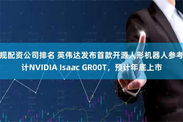 正规配资公司排名 英伟达发布首款开源人形机器人参考设计NVIDIA Isaac GR00T，预计年底上市