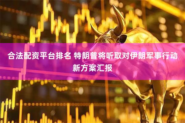 合法配资平台排名 特朗普将听取对伊朗军事行动新方案汇报