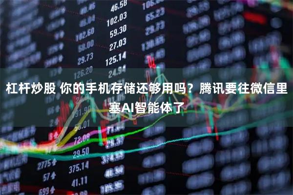 杠杆炒股 你的手机存储还够用吗？腾讯要往微信里塞AI智能体了
