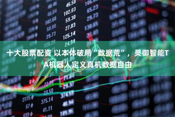 十大股票配资 以本体破局“数据荒”，灵御智能TA机器人定义真机数据自由